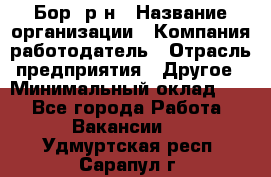 Бор. р-н › Название организации ­ Компания-работодатель › Отрасль предприятия ­ Другое › Минимальный оклад ­ 1 - Все города Работа » Вакансии   . Удмуртская респ.,Сарапул г.